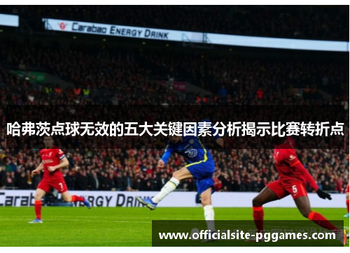 哈弗茨点球无效的五大关键因素分析揭示比赛转折点