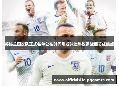 英格兰国家队正式名单公布时间引发球迷热议备战细节成焦点