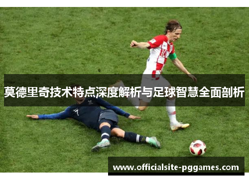 莫德里奇技术特点深度解析与足球智慧全面剖析