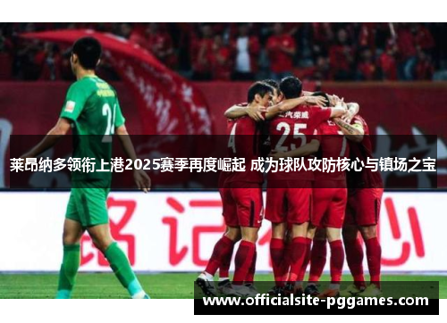 莱昂纳多领衔上港2025赛季再度崛起 成为球队攻防核心与镇场之宝