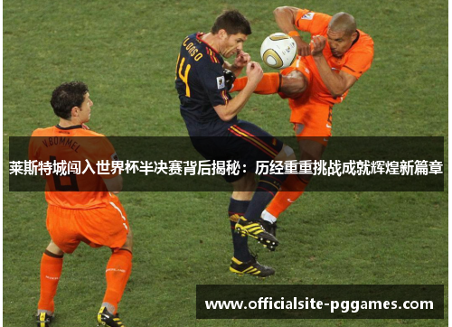 莱斯特城闯入世界杯半决赛背后揭秘：历经重重挑战成就辉煌新篇章