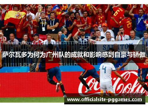 萨尔瓦多为何为广州队的成就和影响感到自豪与骄傲