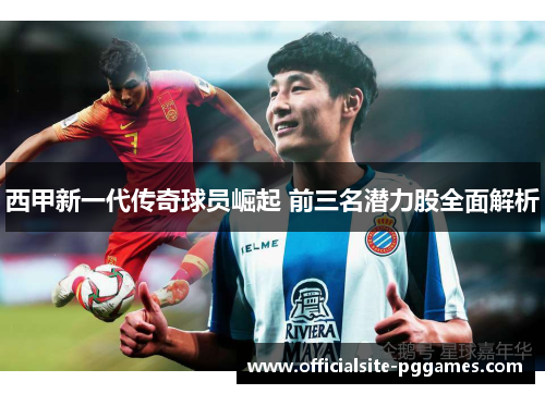 西甲新一代传奇球员崛起 前三名潜力股全面解析