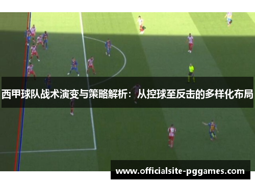 西甲球队战术演变与策略解析：从控球至反击的多样化布局
