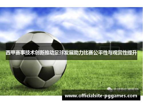 西甲赛事技术创新推动足球发展助力比赛公平性与观赏性提升