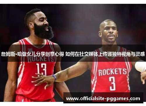 詹姆斯·哈登女儿分享创意心得 如何在社交媒体上传递独特视角与灵感