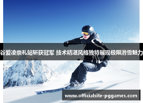 谷爱凌崇礼站斩获冠军 技术精湛风格独特展现极限滑雪魅力