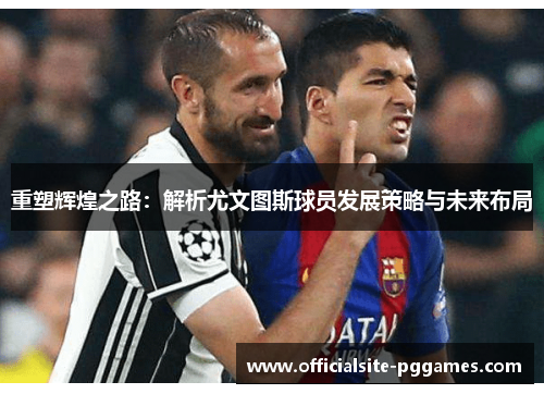 重塑辉煌之路：解析尤文图斯球员发展策略与未来布局