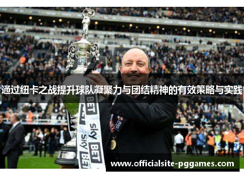 通过纽卡之战提升球队凝聚力与团结精神的有效策略与实践