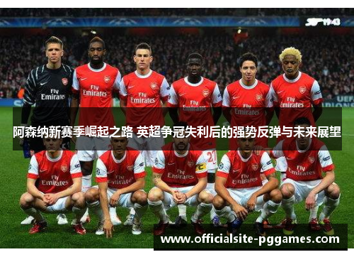 阿森纳新赛季崛起之路 英超争冠失利后的强势反弹与未来展望