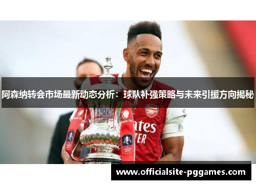 阿森纳转会市场最新动态分析：球队补强策略与未来引援方向揭秘