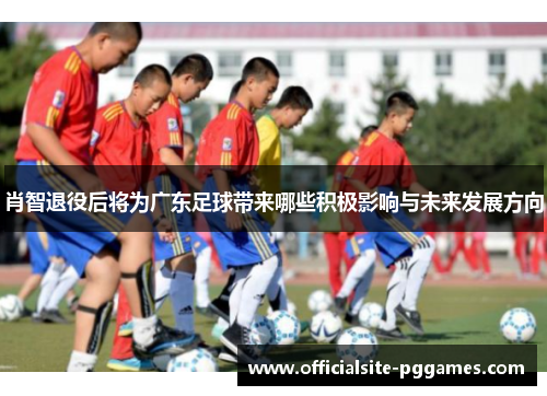 肖智退役后将为广东足球带来哪些积极影响与未来发展方向