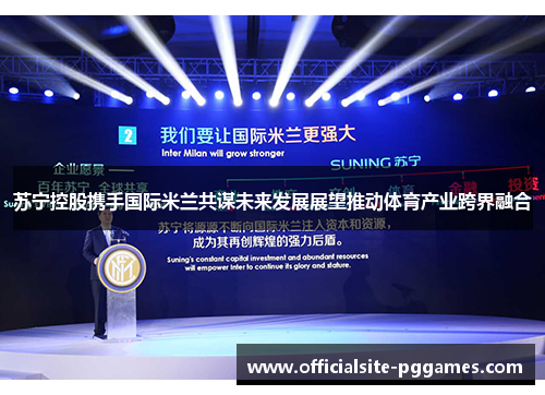 苏宁控股携手国际米兰共谋未来发展展望推动体育产业跨界融合