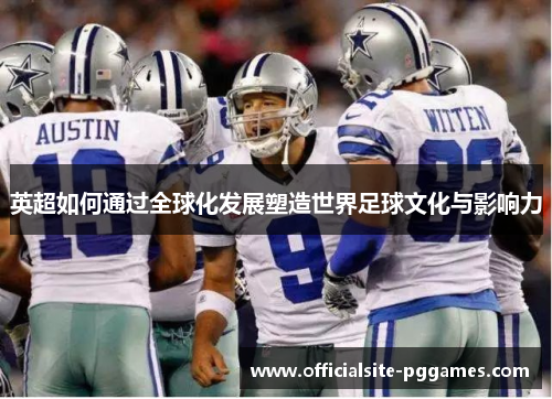 英超如何通过全球化发展塑造世界足球文化与影响力