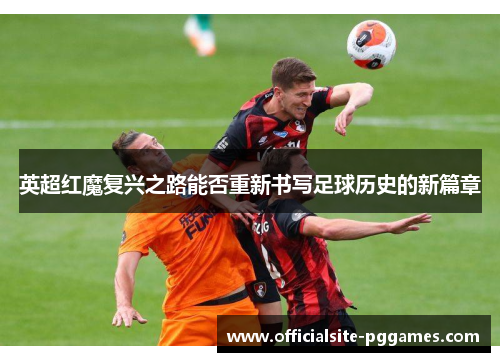英超红魔复兴之路能否重新书写足球历史的新篇章