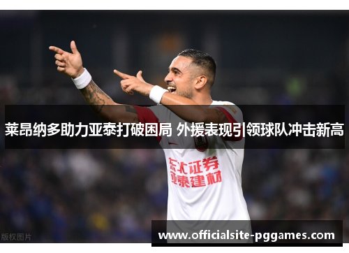 莱昂纳多助力亚泰打破困局 外援表现引领球队冲击新高