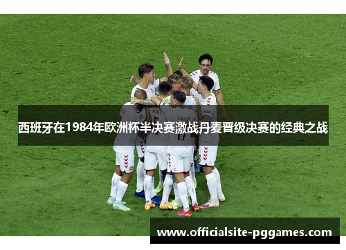 西班牙在1984年欧洲杯半决赛激战丹麦晋级决赛的经典之战