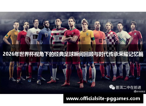 2026年世界杯视角下的经典足球瞬间回顾与时代传承荣耀记忆篇
