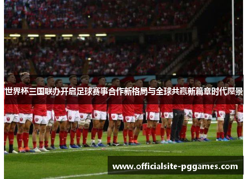 世界杯三国联办开启足球赛事合作新格局与全球共赢新篇章时代愿景