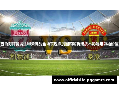 吉鲁对阵曼城法甲关键战全场表现深度回顾解析技战术影响与领袖价值