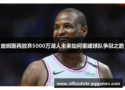 詹姆斯再放弃5000万湖人未来如何重建球队争冠之路