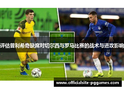 评估普利希奇缺席对切尔西与罗马比赛的战术与进攻影响