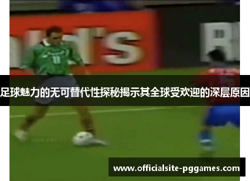 足球魅力的无可替代性探秘揭示其全球受欢迎的深层原因