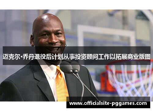 迈克尔·乔丹退役后计划从事投资顾问工作以拓展商业版图