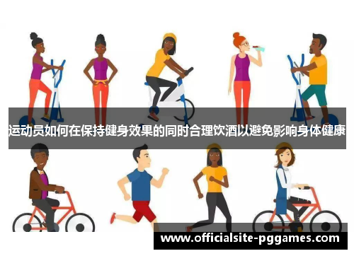运动员如何在保持健身效果的同时合理饮酒以避免影响身体健康