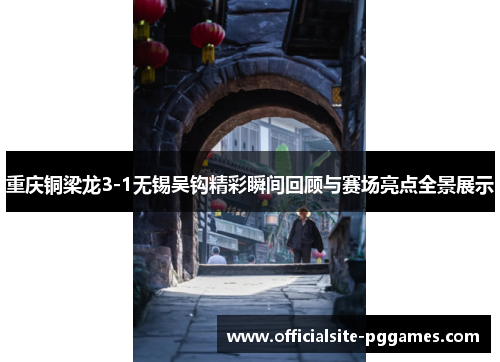 重庆铜梁龙3-1无锡吴钩精彩瞬间回顾与赛场亮点全景展示