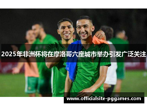 2025年非洲杯将在摩洛哥六座城市举办引发广泛关注