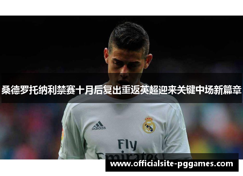 桑德罗托纳利禁赛十月后复出重返英超迎来关键中场新篇章 桑德罗托纳利禁赛十月后复出重返英超迎来关键中场新篇章