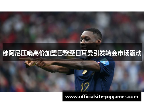 穆阿尼压哨高价加盟巴黎圣日耳曼引发转会市场震动