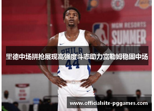 里德中场拼抢展现高强度斗志助力富勒姆稳固中场