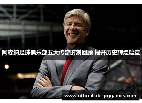 阿森纳足球俱乐部五大传奇时刻回顾 揭开历史辉煌篇章