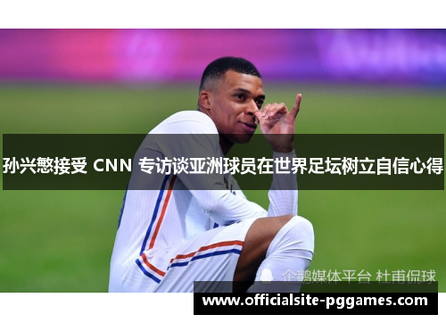 孙兴慜接受 CNN 专访谈亚洲球员在世界足坛树立自信心得