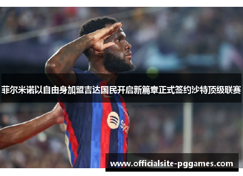 菲尔米诺以自由身加盟吉达国民开启新篇章正式签约沙特顶级联赛