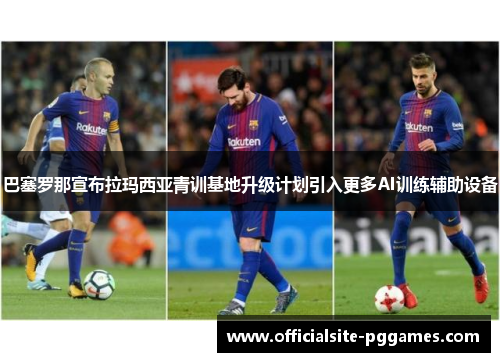 巴塞罗那宣布拉玛西亚青训基地升级计划引入更多AI训练辅助设备